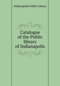 Catalogue of the Public library of Indianapolis