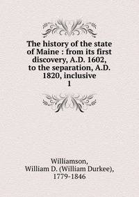 The history of the state of Maine : from its first discovery, A.D. 1602, to the separation, A.D. 1820, inclusive. 1