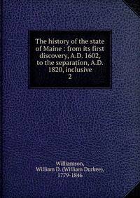 The history of the state of Maine : from its first discovery, A.D. 1602, to the separation, A.D. 1820, inclusive. 2