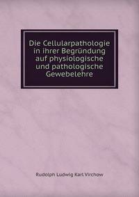 Die Cellularpathologie in ihrer Begrundung auf physiologische und pathologische Gewebelehre