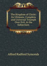 The Kingdom of Christ: Its Ultimate, Complete and Universal Triumph Over Evil, in the Subjection .