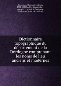 Dictionnaire topographique du de?partement de la Dordogne comprenant les noms de lieu anciens et modernes
