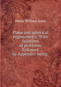 Plane and spherical trigonometry. With Solutions of problems. Followed by Appendix: being .
