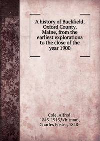 A history of Buckfield, Oxford County, Maine, from the earliest explorations to the close of the year 1900