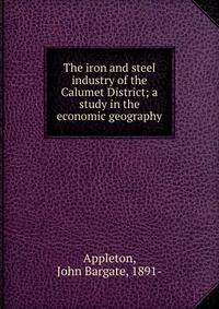 The iron and steel industry of the Calumet District; a study in the economic geography