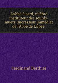 L'Abb? Sicard, c?l?bre instituteur des sourds-muets, successeur imm?diat de l'Abb? de L'?p?e .