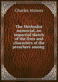 The Methodist memorial, an impartial sketch of the lives and characters of the preachers among .