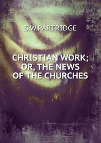CHRISTIAN WORK; OR, THE NEWS OF THE CHURCHES
