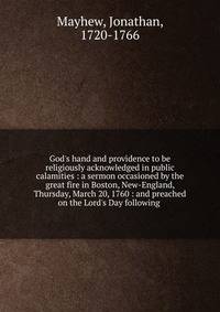 God's hand and providence to be religiously acknowledged in public calamities : a sermon occasioned by the great fire in Boston, New-England, Thursday, March 20, 1760 : and preached on the Lord's Day following