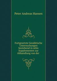 Fortgesetzte Geodatische Untersuchungen bestehend in zehn Supplementen zur Abhandlung von der .