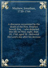 A discourse occasioned by the death of the Hon. Stephen Sewall, Esq. . : who departed this life on Wed. night, Sept. 10, 1760, aged 58 : delivered the Lord's day after his decease