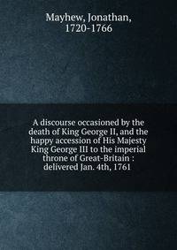 A discourse occasioned by the death of King George II, and the happy accession of His Majesty King George III to the imperial throne of Great-Britain : delivered Jan. 4th, 1761