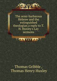 The semi-barbarous Hebrew and the extinguished theologian a reply to T.H. Huxley's Lay sermons.
