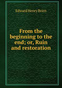 From the beginning to the end; or, Ruin and restoration