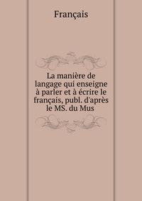 La mani?re de langage qui enseigne ? parler et ? ?crire le fran?ais, publ. d'apr?s le MS. du Mus .
