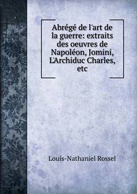 Abr?g? de l'art de la guerre: extraits des oeuvres de Napol?on, Jomini, L'Archiduc Charles, etc.