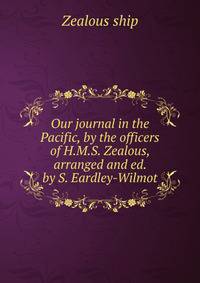 Our journal in the Pacific, by the officers of H.M.S. Zealous, arranged and ed. by S. Eardley-Wilmot