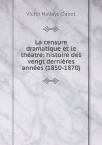 La censure dramatique et le theatre: histoire des vengt dernieres annees (1850-1870)
