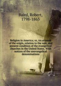 Religion in America; or, An account of the origin, relation to the sate, and present condition of the evangelical churches in the United States. With notices of the unevangelical denominations