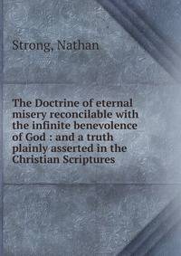 The Doctrine of eternal misery reconcilable with the infinite benevolence of God : and a truth plainly asserted in the Christian Scriptures