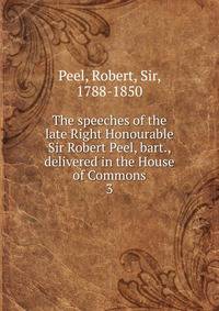 The speeches of the late Right Honourable Sir Robert Peel, bart., delivered in the House of Commons. 3