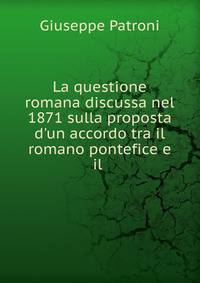 La questione romana discussa nel 1871 sulla proposta d'un accordo tra il romano pontefice e il .