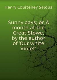 Sunny days; or, A month at the Great Stowe, by the author of 'Our white Violet'.