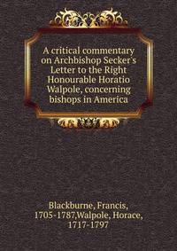 A critical commentary on Archbishop Secker's Letter to the Right Honourable Horatio Walpole, concerning bishops in America