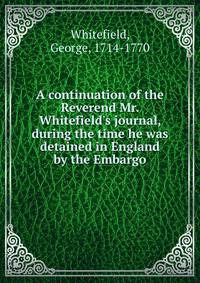 A continuation of the Reverend Mr. Whitefield's journal, during the time he was detained in England by the Embargo