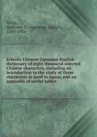Eclectic Chinese-Japanese-English dictionary of eight thousand selected Chinese characters, including an introduction to the study of these characters as used in Japan, and an appendix of useful tables