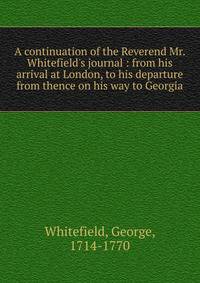 A continuation of the Reverend Mr. Whitefield's journal : from his arrival at London, to his departure from thence on his way to Georgia