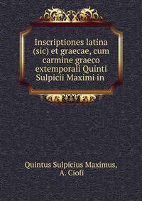 Inscriptiones latina (sic) et graecae, cum carmine graeco extemporali Quinti Sulpicii Maximi in .