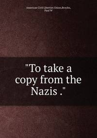 "To take a copy from the Nazis ."