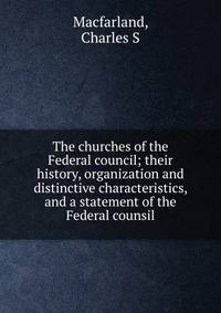 The churches of the Federal council; their history, organization and distinctive characteristics, and a statement of the Federal counsil