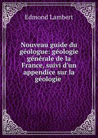 Nouveau guide du g?ologue: g?ologie g?n?rale de la France, suivi d'un appendice sur la g?ologie .