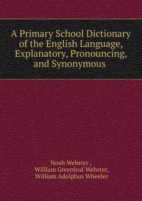 A Primary School Dictionary of the English Language, Explanatory, Pronouncing, and Synonymous .