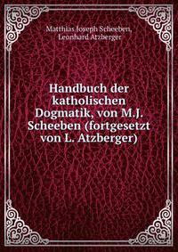 Handbuch der katholischen Dogmatik, von M.J. Scheeben (fortgesetzt von L. Atzberger).