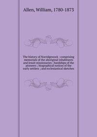 The history of Norridgewock : comprising memorials of the aboriginal inhabitants and Jesuit missionaries ; hardships of the pioneers ; biographical notices of the early settlers ; and ecclesiastical sketches