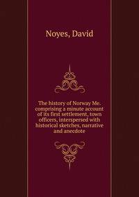 The history of Norway Me. comprising a minute account of its first settlement, town officers, interspersed with historical sketches, narrative and anecdote