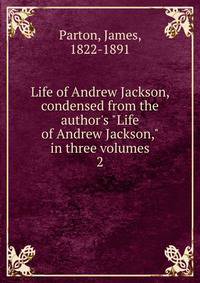 Life of Andrew Jackson, condensed from the author's "Life of Andrew Jackson," in three volumes
