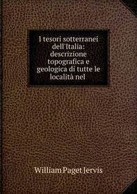 I tesori sotterranei dell'Italia: descrizione topografica e geologica di tutte le localit? nel .
