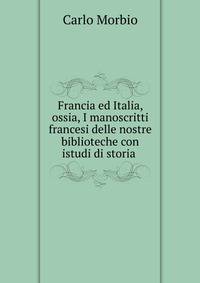 Francia ed Italia, ossia, I manoscritti francesi delle nostre biblioteche con istudi di storia .