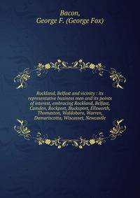 Rockland, Belfast and vicinity : its representative business men and its points of interest, embracing Rockland, Belfast, Camden, Rockport, Bucksport, Ellsworth, Thomaston, Waldoboro, Warren, Damariscotta, Wiscasset, Newcastle