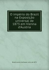 O imp?rio do Brazil na Exposi??o universal de 1873 em Vienna d'Austria