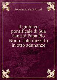 Il giubileo pontificale di Sua Santita Papa Pio Nono: solennizzato in otto adunanze