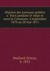 Histoire des journaux publie?s a? Paris pendant le sie?ge et sous la Commune, 4 septembre 1870 au 28 mai 1871