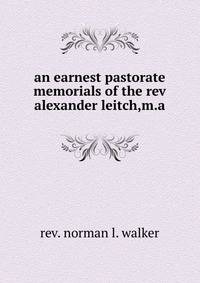 an earnest pastorate memorials of the rev alexander leitch,m.a.