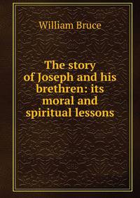 The story of Joseph and his brethren: its moral and spiritual lessons