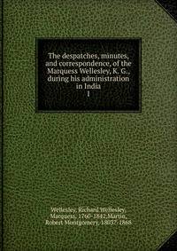 The despatches, minutes, and correspondence, of the Marquess Wellesley, K. G., during his administration in India. 1