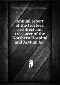 Annual report of the trustees, architect and treasurer of the Northern Hospital and Asylum for .